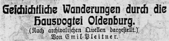 Geschichtliche Wanderungen durch die Hausvogtei Oldenburg. (Nach archivalischen Quellen dargestellt.) Von Emil Pleitner.